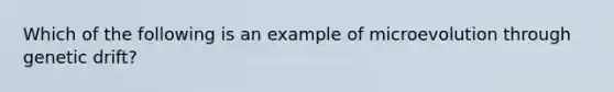 Which of the following is an example of microevolution through genetic drift?