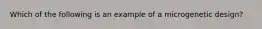 Which of the following is an example of a microgenetic design?