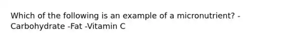 Which of the following is an example of a micronutrient? - Carbohydrate -Fat -Vitamin C