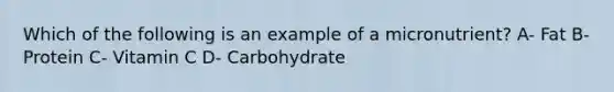 Which of the following is an example of a micronutrient? A- Fat B- Protein C- Vitamin C D- Carbohydrate