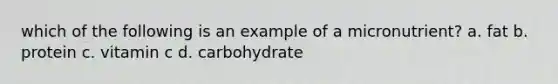 which of the following is an example of a micronutrient? a. fat b. protein c. vitamin c d. carbohydrate