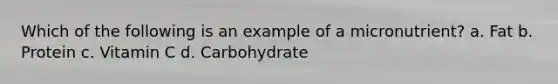 Which of the following is an example of a micronutrient? a. Fat b. Protein c. Vitamin C d. Carbohydrate