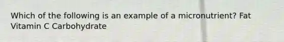 Which of the following is an example of a micronutrient? Fat Vitamin C Carbohydrate