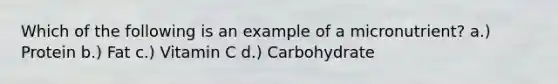 Which of the following is an example of a micronutrient? a.) Protein b.) Fat c.) Vitamin C d.) Carbohydrate