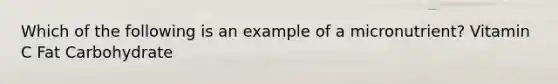 Which of the following is an example of a micronutrient? Vitamin C Fat Carbohydrate