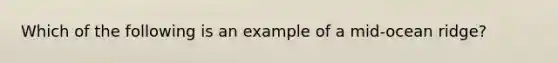 Which of the following is an example of a mid-ocean ridge?