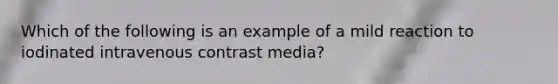 Which of the following is an example of a mild reaction to iodinated intravenous contrast media?