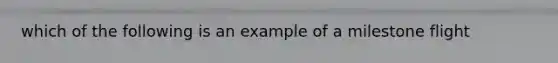 which of the following is an example of a milestone flight