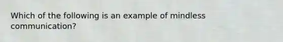 Which of the following is an example of mindless communication?