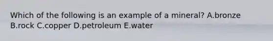 Which of the following is an example of a mineral? A.bronze B.rock C.copper D.petroleum E.water