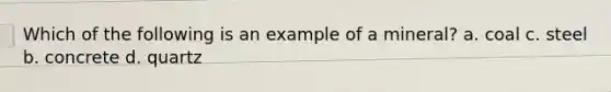 Which of the following is an example of a mineral? a. coal c. steel b. concrete d. quartz