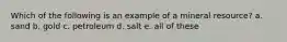 Which of the following is an example of a mineral resource? a. sand b. gold c. petroleum d. salt e. all of these