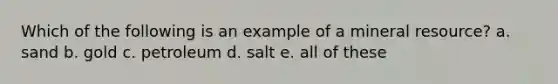 Which of the following is an example of a mineral resource? a. sand b. gold c. petroleum d. salt e. all of these