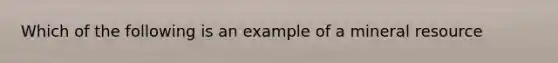 Which of the following is an example of a mineral resource