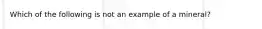 Which of the following is not an example of a mineral?