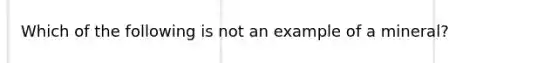 Which of the following is not an example of a mineral?