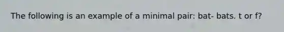 The following is an example of a minimal pair: bat- bats. t or f?