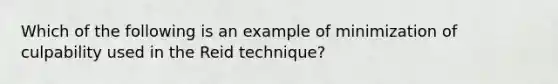 Which of the following is an example of minimization of culpability used in the Reid technique?