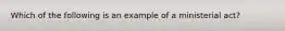 Which of the following is an example of a ministerial act?