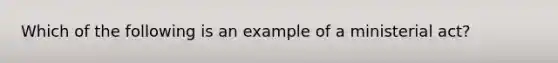 Which of the following is an example of a ministerial act?