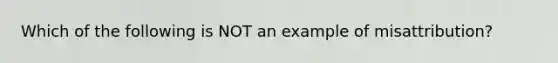 Which of the following is NOT an example of misattribution?