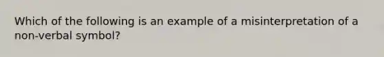 Which of the following is an example of a misinterpretation of a non-verbal symbol?