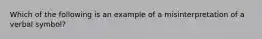 Which of the following is an example of a misinterpretation of a verbal symbol?