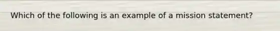 Which of the following is an example of a mission statement?