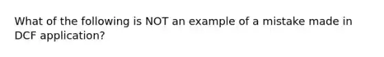 What of the following is NOT an example of a mistake made in DCF application?