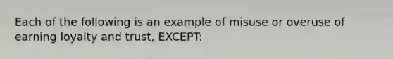 Each of the following is an example of misuse or overuse of earning loyalty and trust, EXCEPT: