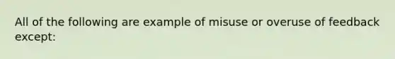 All of the following are example of misuse or overuse of feedback except: