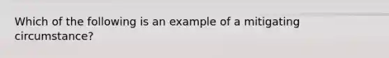 Which of the following is an example of a mitigating​ circumstance?