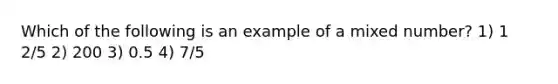 Which of the following is an example of a mixed number? 1) 1 2/5 2) 200 3) 0.5 4) 7/5