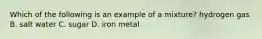 Which of the following is an example of a mixture? hydrogen gas B. salt water C. sugar D. iron metal