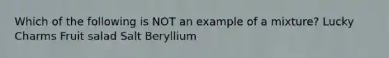 Which of the following is NOT an example of a mixture? Lucky Charms Fruit salad Salt Beryllium