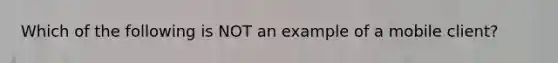 Which of the following is NOT an example of a mobile client?