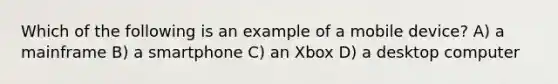 Which of the following is an example of a mobile device? A) a mainframe B) a smartphone C) an Xbox D) a desktop computer