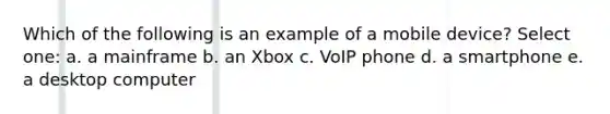 Which of the following is an example of a mobile device? Select one: a. a mainframe b. an Xbox c. VoIP phone d. a smartphone e. a desktop computer