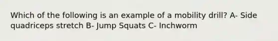 Which of the following is an example of a mobility drill? A- Side quadriceps stretch B- Jump Squats C- Inchworm