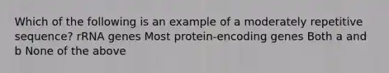 Which of the following is an example of a moderately repetitive sequence? rRNA genes Most protein-encoding genes Both a and b None of the above