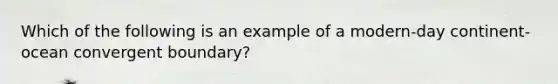 Which of the following is an example of a modern-day continent-ocean convergent boundary?