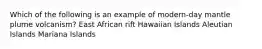 Which of the following is an example of modern-day mantle plume volcanism? East African rift Hawaiian Islands Aleutian Islands Mariana Islands