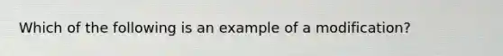 Which of the following is an example of a modification?