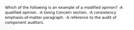 Which of the following is an example of a modified opinion? -A qualified opinion. -A Going Concern section. -A consistency emphasis-of-matter paragraph. -A reference to the audit of component auditors.