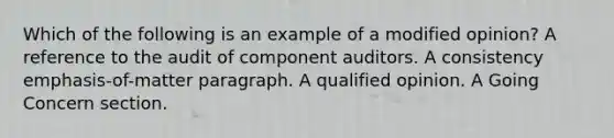 Which of the following is an example of a modified opinion? A reference to the audit of component auditors. A consistency emphasis-of-matter paragraph. A qualified opinion. A Going Concern section.