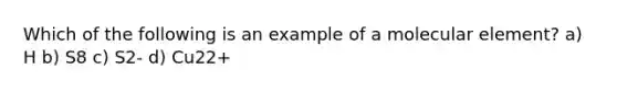 Which of the following is an example of a molecular element? a) H b) S8 c) S2- d) Cu22+