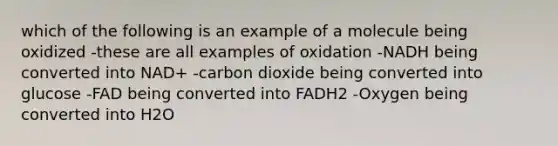 which of the following is an example of a molecule being oxidized -these are all examples of oxidation -NADH being converted into NAD+ -carbon dioxide being converted into glucose -FAD being converted into FADH2 -Oxygen being converted into H2O