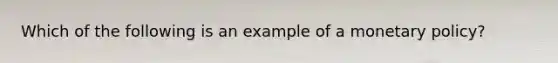 Which of the following is an example of a <a href='https://www.questionai.com/knowledge/kEE0G7Llsx-monetary-policy' class='anchor-knowledge'>monetary policy</a>?