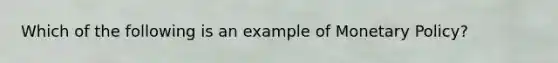 Which of the following is an example of Monetary Policy?