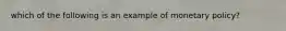 which of the following is an example of monetary policy?